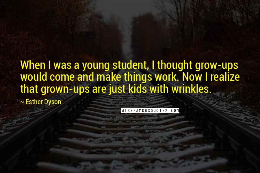 Esther Dyson Quotes: When I was a young student, I thought grow-ups would come and make things work. Now I realize that grown-ups are just kids with wrinkles.