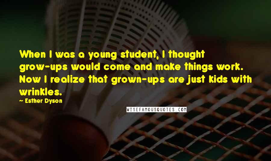 Esther Dyson Quotes: When I was a young student, I thought grow-ups would come and make things work. Now I realize that grown-ups are just kids with wrinkles.