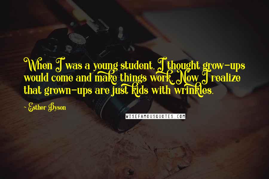 Esther Dyson Quotes: When I was a young student, I thought grow-ups would come and make things work. Now I realize that grown-ups are just kids with wrinkles.