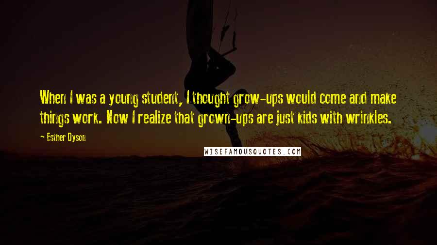 Esther Dyson Quotes: When I was a young student, I thought grow-ups would come and make things work. Now I realize that grown-ups are just kids with wrinkles.