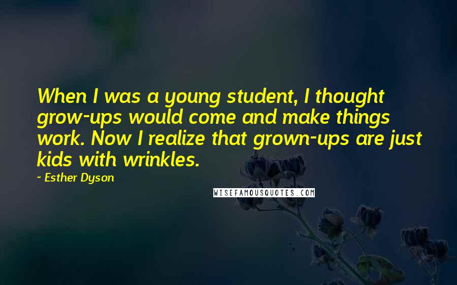 Esther Dyson Quotes: When I was a young student, I thought grow-ups would come and make things work. Now I realize that grown-ups are just kids with wrinkles.