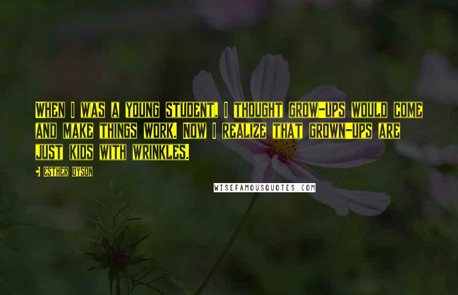 Esther Dyson Quotes: When I was a young student, I thought grow-ups would come and make things work. Now I realize that grown-ups are just kids with wrinkles.