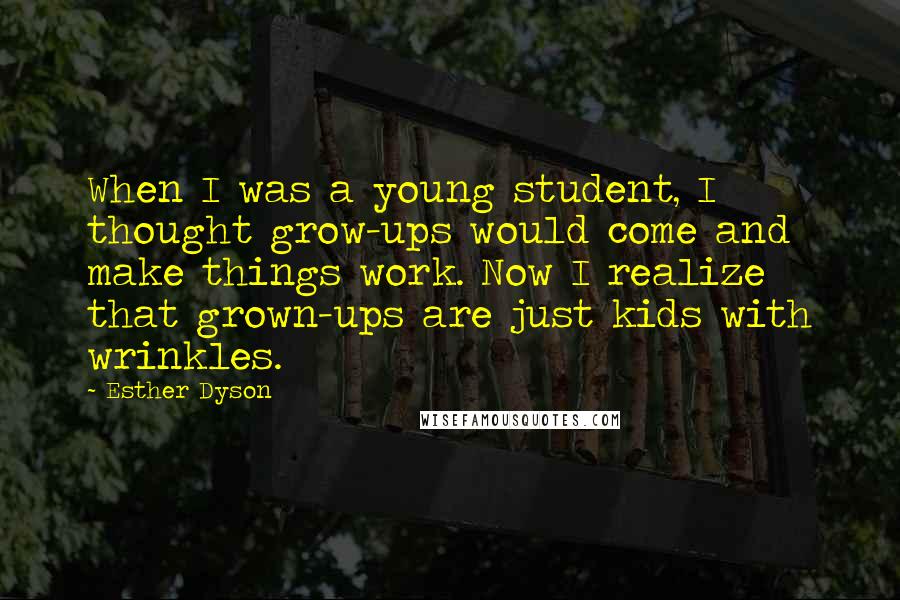 Esther Dyson Quotes: When I was a young student, I thought grow-ups would come and make things work. Now I realize that grown-ups are just kids with wrinkles.