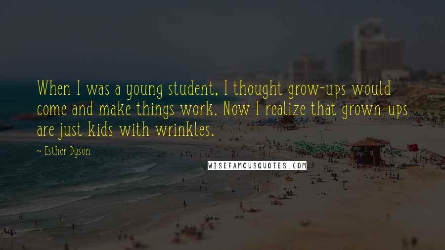 Esther Dyson Quotes: When I was a young student, I thought grow-ups would come and make things work. Now I realize that grown-ups are just kids with wrinkles.
