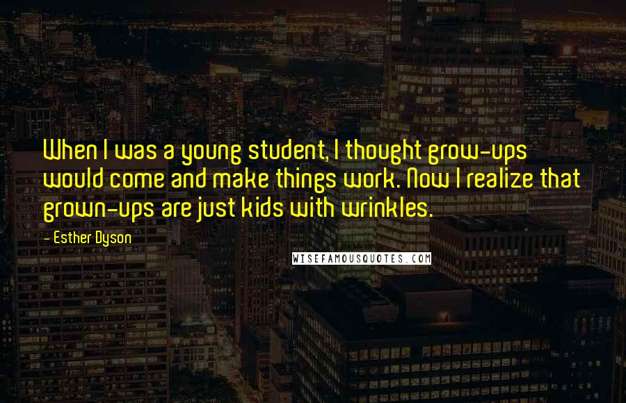 Esther Dyson Quotes: When I was a young student, I thought grow-ups would come and make things work. Now I realize that grown-ups are just kids with wrinkles.