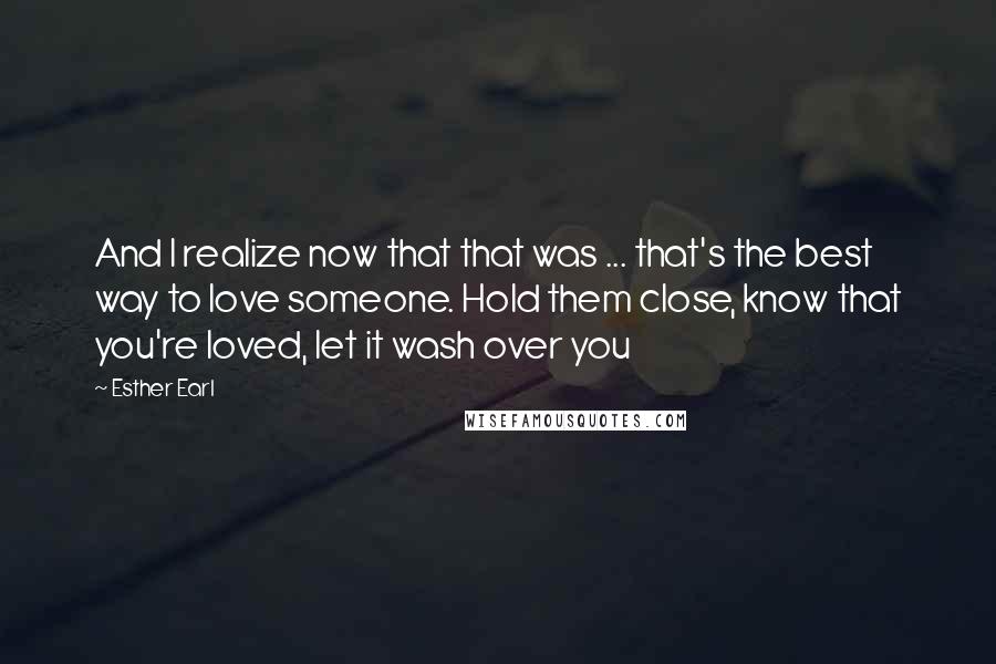 Esther Earl Quotes: And I realize now that that was ... that's the best way to love someone. Hold them close, know that you're loved, let it wash over you