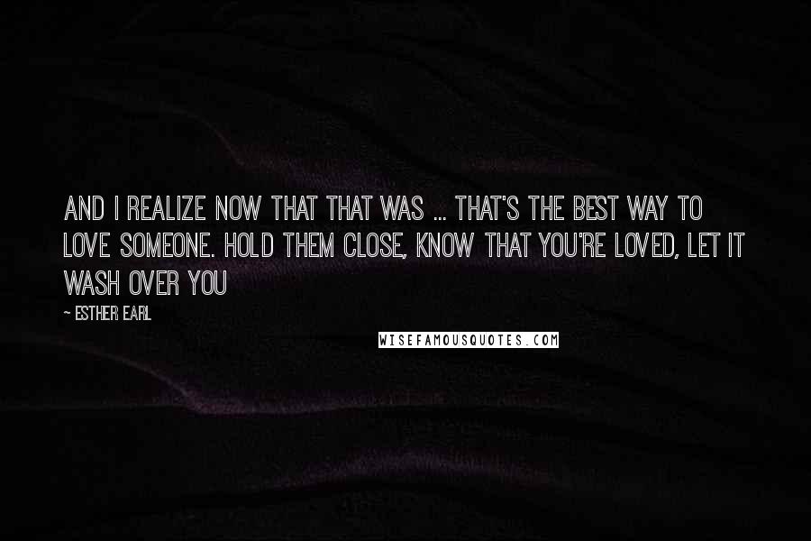 Esther Earl Quotes: And I realize now that that was ... that's the best way to love someone. Hold them close, know that you're loved, let it wash over you