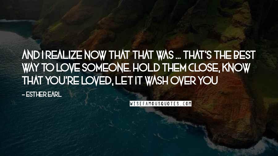 Esther Earl Quotes: And I realize now that that was ... that's the best way to love someone. Hold them close, know that you're loved, let it wash over you
