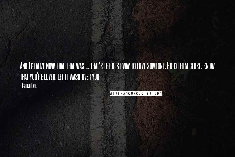 Esther Earl Quotes: And I realize now that that was ... that's the best way to love someone. Hold them close, know that you're loved, let it wash over you