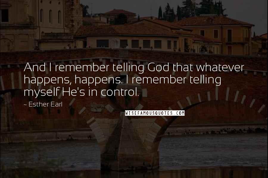 Esther Earl Quotes: And I remember telling God that whatever happens, happens. I remember telling myself He's in control.