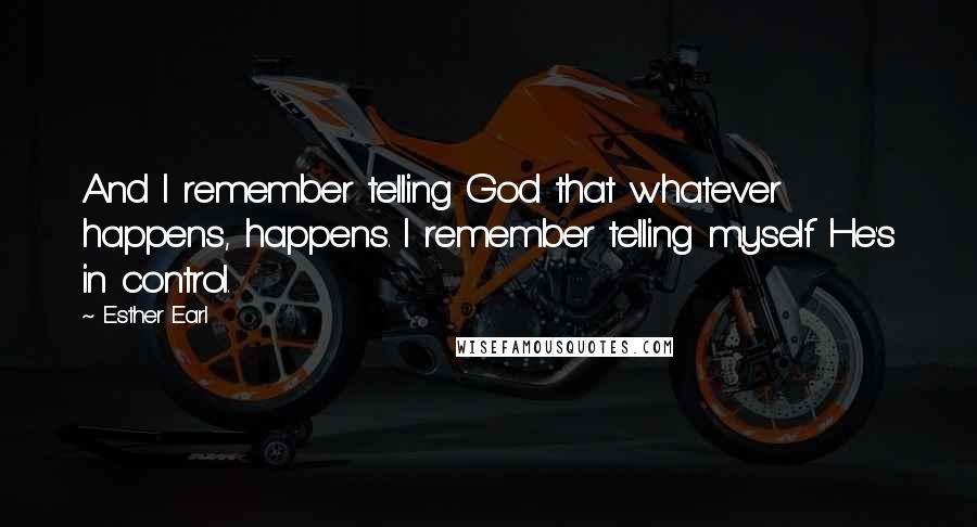 Esther Earl Quotes: And I remember telling God that whatever happens, happens. I remember telling myself He's in control.