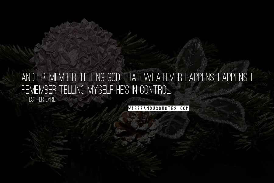 Esther Earl Quotes: And I remember telling God that whatever happens, happens. I remember telling myself He's in control.