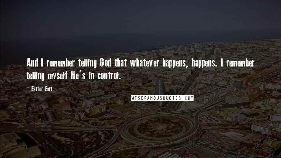 Esther Earl Quotes: And I remember telling God that whatever happens, happens. I remember telling myself He's in control.