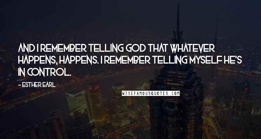 Esther Earl Quotes: And I remember telling God that whatever happens, happens. I remember telling myself He's in control.