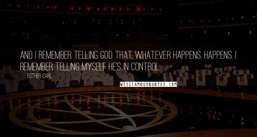 Esther Earl Quotes: And I remember telling God that whatever happens, happens. I remember telling myself He's in control.