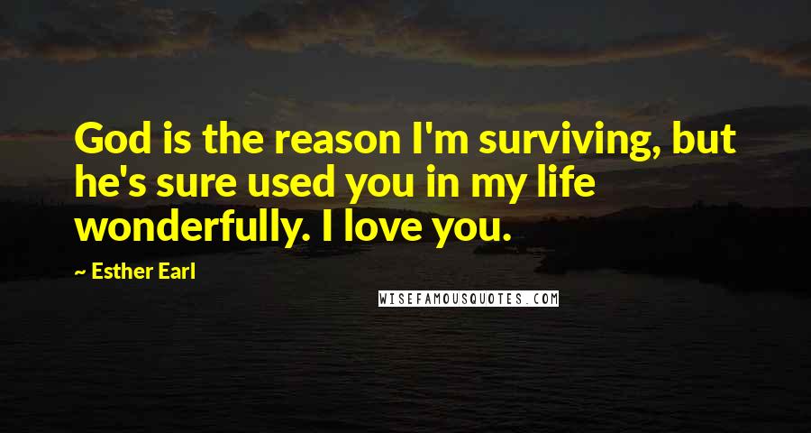 Esther Earl Quotes: God is the reason I'm surviving, but he's sure used you in my life wonderfully. I love you.