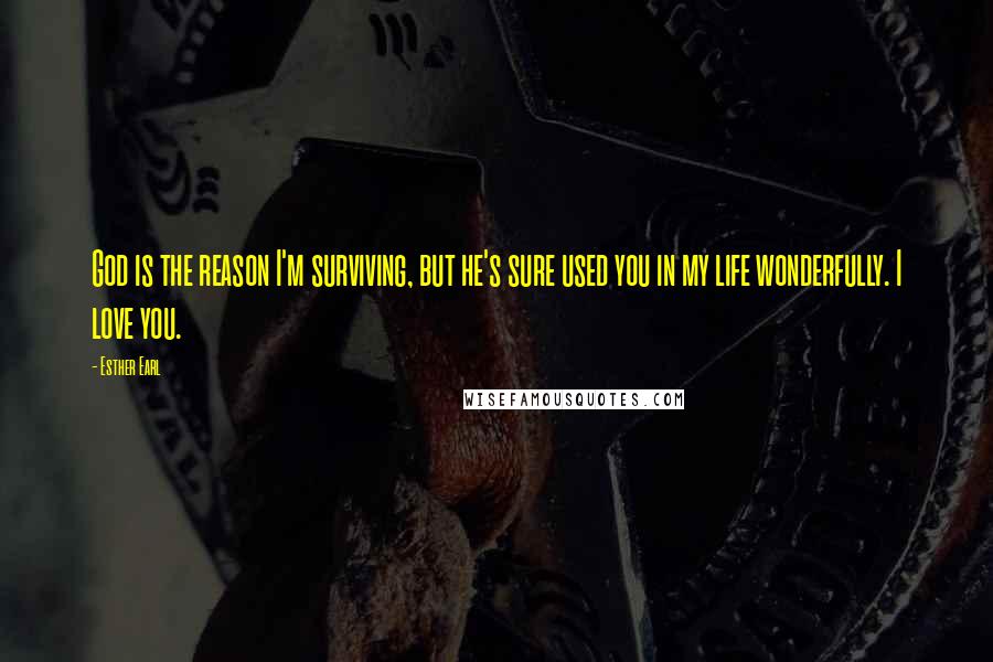 Esther Earl Quotes: God is the reason I'm surviving, but he's sure used you in my life wonderfully. I love you.