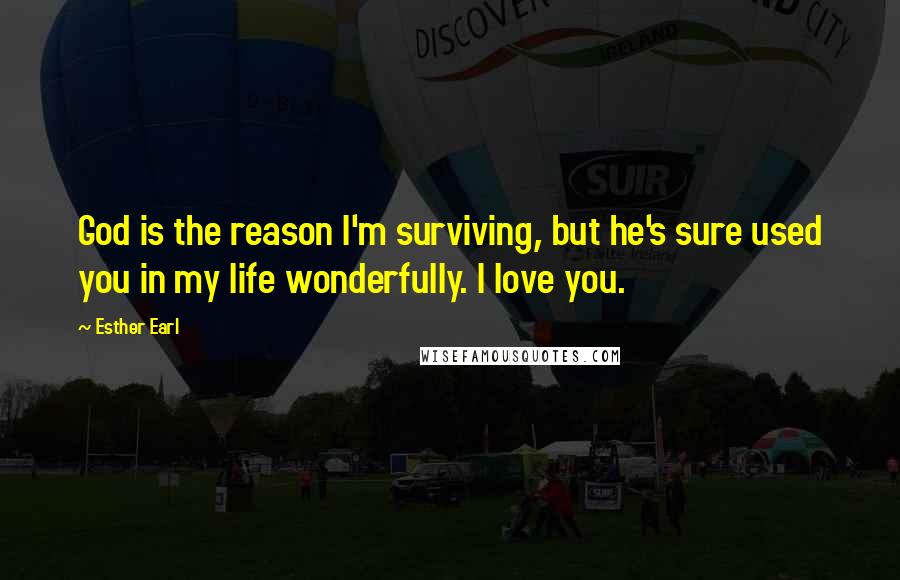 Esther Earl Quotes: God is the reason I'm surviving, but he's sure used you in my life wonderfully. I love you.