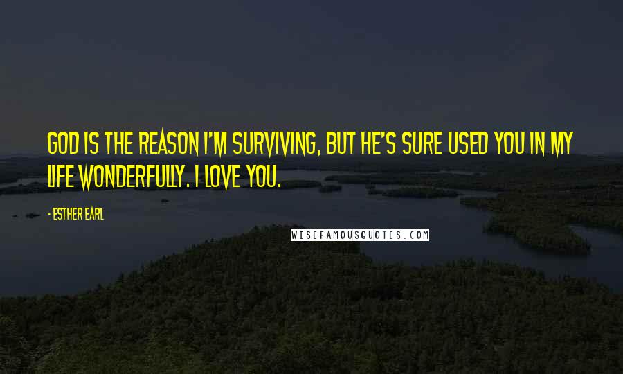 Esther Earl Quotes: God is the reason I'm surviving, but he's sure used you in my life wonderfully. I love you.