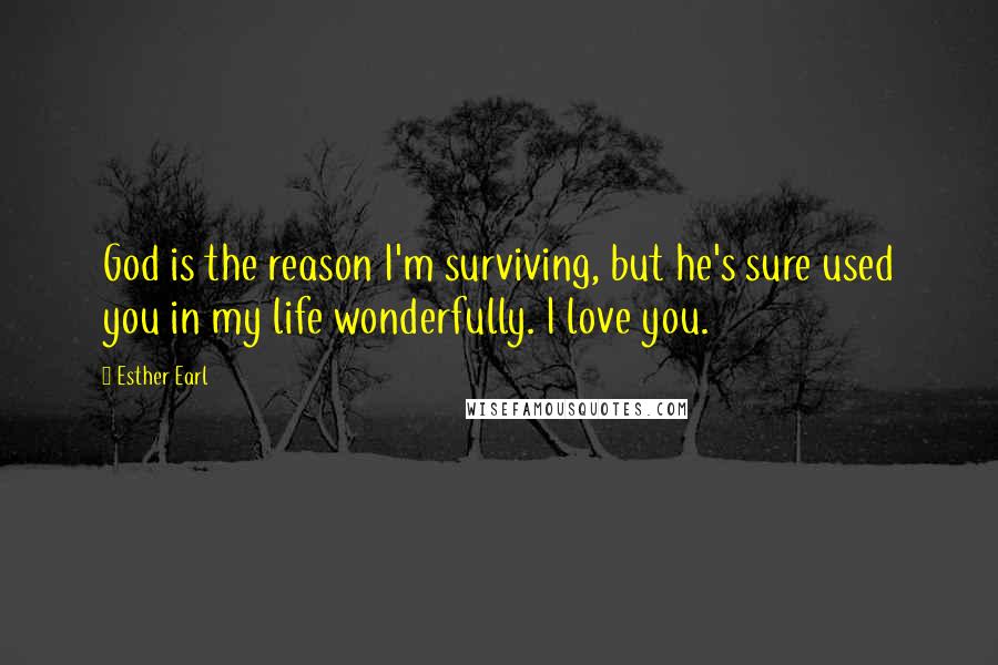 Esther Earl Quotes: God is the reason I'm surviving, but he's sure used you in my life wonderfully. I love you.