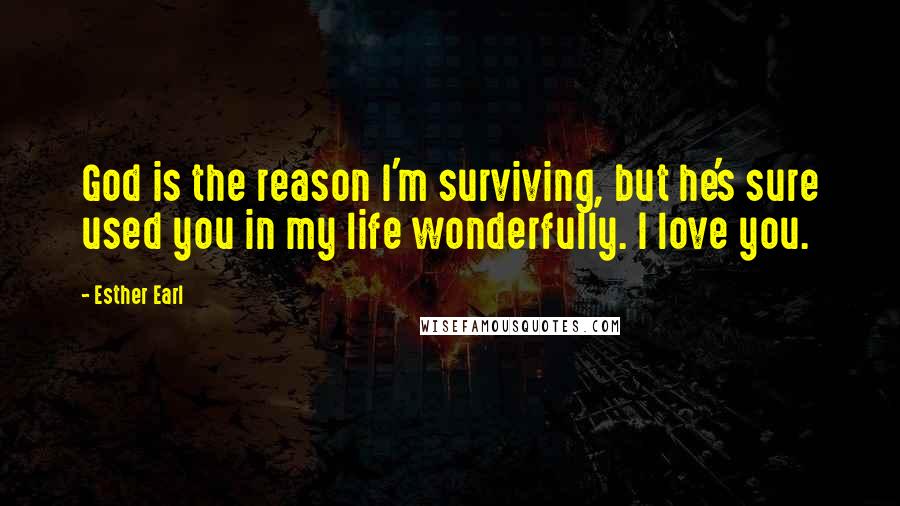 Esther Earl Quotes: God is the reason I'm surviving, but he's sure used you in my life wonderfully. I love you.