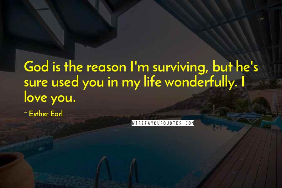 Esther Earl Quotes: God is the reason I'm surviving, but he's sure used you in my life wonderfully. I love you.