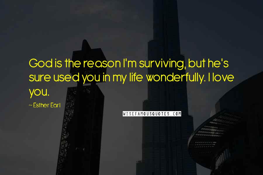 Esther Earl Quotes: God is the reason I'm surviving, but he's sure used you in my life wonderfully. I love you.