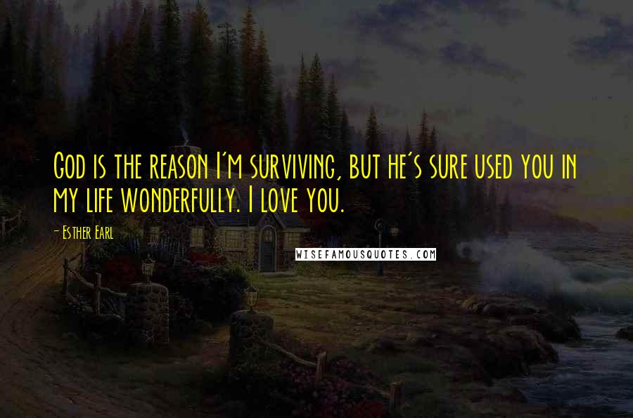 Esther Earl Quotes: God is the reason I'm surviving, but he's sure used you in my life wonderfully. I love you.