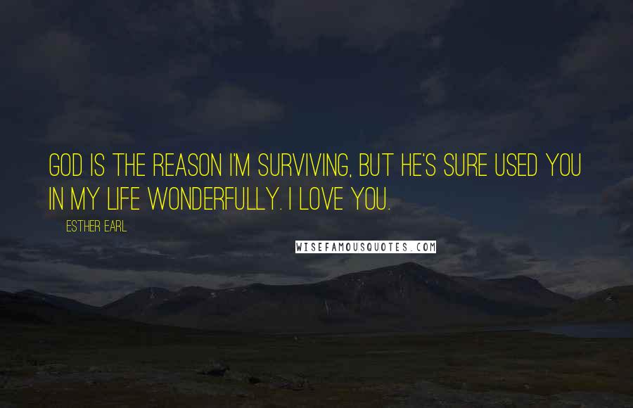 Esther Earl Quotes: God is the reason I'm surviving, but he's sure used you in my life wonderfully. I love you.