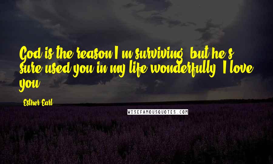 Esther Earl Quotes: God is the reason I'm surviving, but he's sure used you in my life wonderfully. I love you.