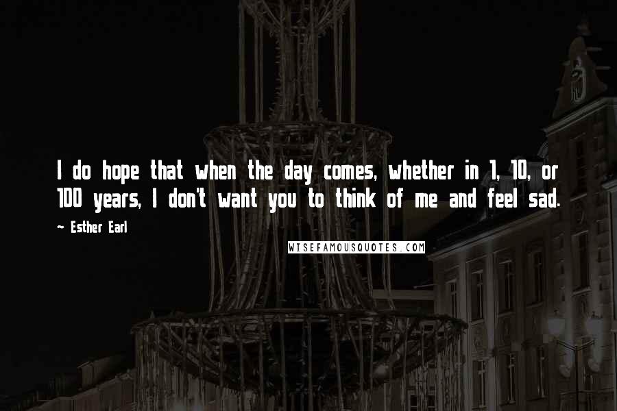 Esther Earl Quotes: I do hope that when the day comes, whether in 1, 10, or 100 years, I don't want you to think of me and feel sad.