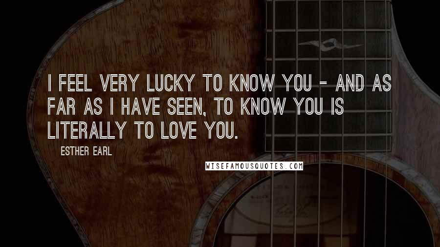 Esther Earl Quotes: I feel very lucky to know you - and as far as I have seen, to know you is literally to love you.