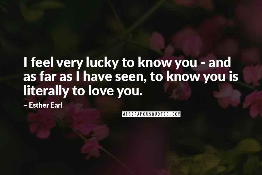 Esther Earl Quotes: I feel very lucky to know you - and as far as I have seen, to know you is literally to love you.