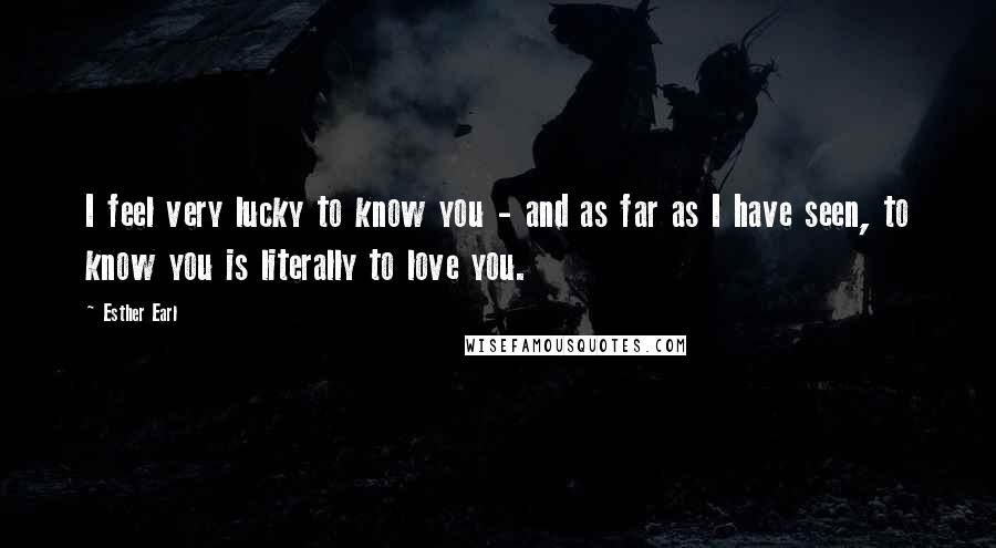 Esther Earl Quotes: I feel very lucky to know you - and as far as I have seen, to know you is literally to love you.