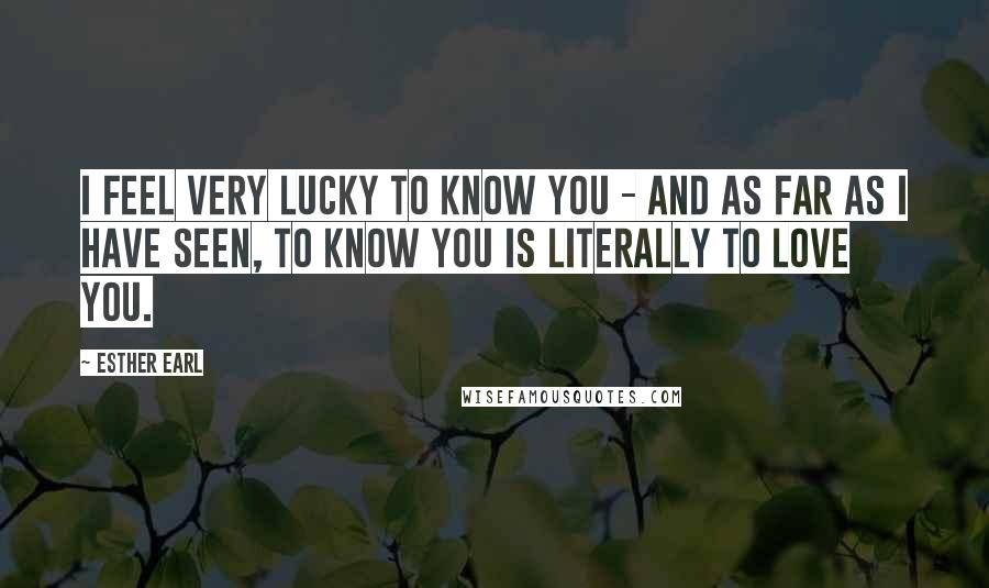 Esther Earl Quotes: I feel very lucky to know you - and as far as I have seen, to know you is literally to love you.