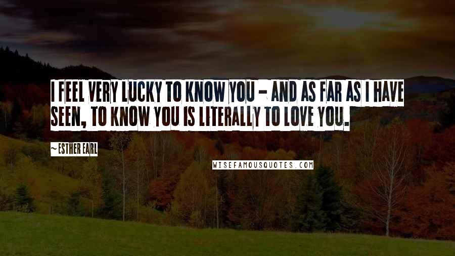 Esther Earl Quotes: I feel very lucky to know you - and as far as I have seen, to know you is literally to love you.