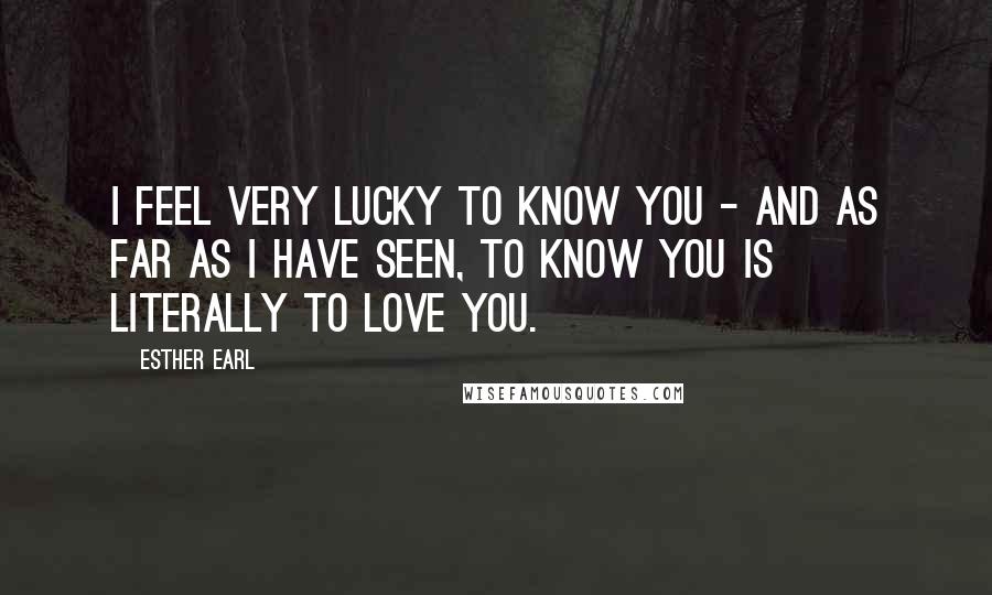 Esther Earl Quotes: I feel very lucky to know you - and as far as I have seen, to know you is literally to love you.