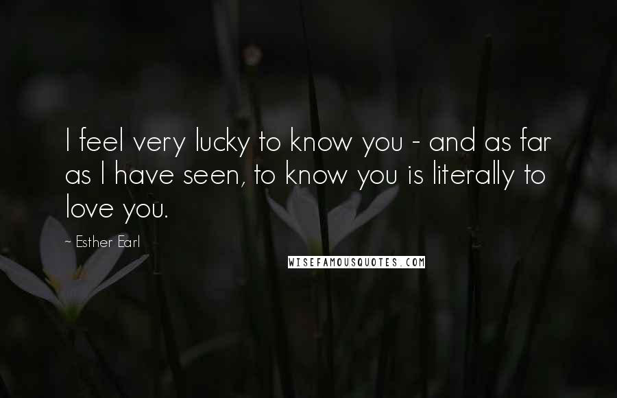Esther Earl Quotes: I feel very lucky to know you - and as far as I have seen, to know you is literally to love you.