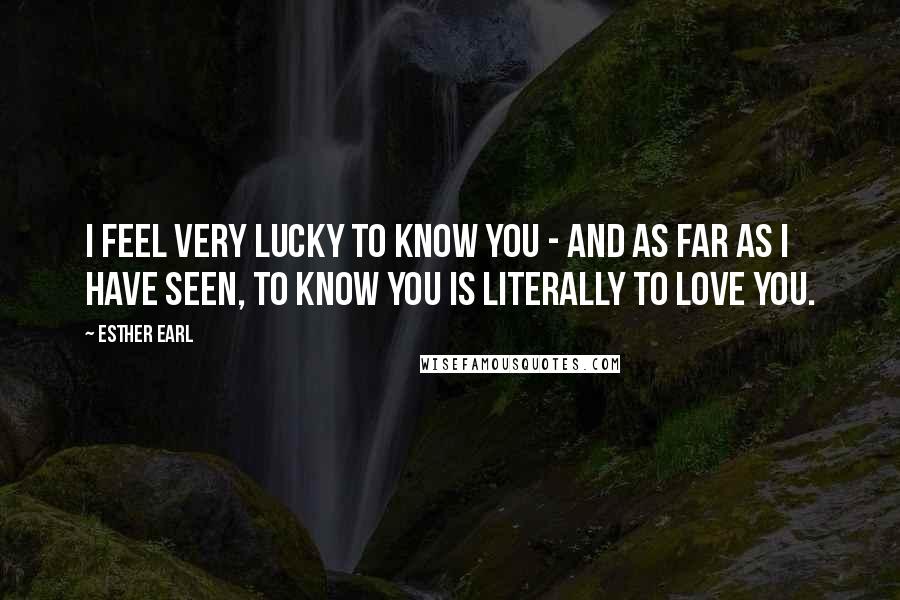 Esther Earl Quotes: I feel very lucky to know you - and as far as I have seen, to know you is literally to love you.