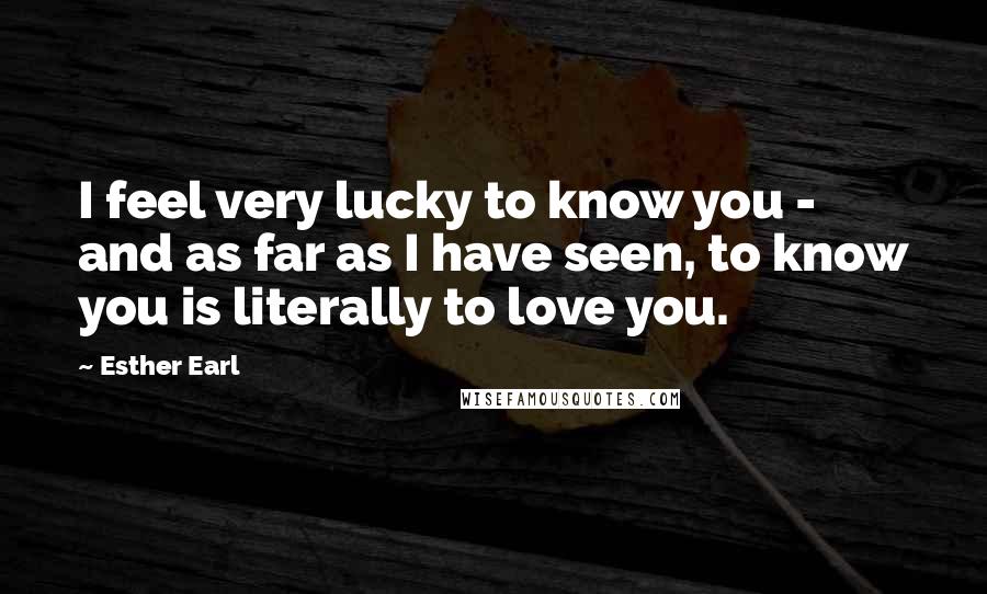 Esther Earl Quotes: I feel very lucky to know you - and as far as I have seen, to know you is literally to love you.