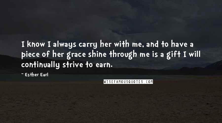 Esther Earl Quotes: I know I always carry her with me, and to have a piece of her grace shine through me is a gift I will continually strive to earn.