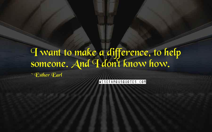 Esther Earl Quotes: I want to make a difference, to help someone. And I don't know how.