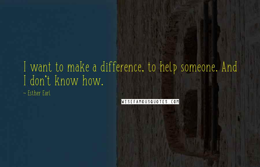 Esther Earl Quotes: I want to make a difference, to help someone. And I don't know how.