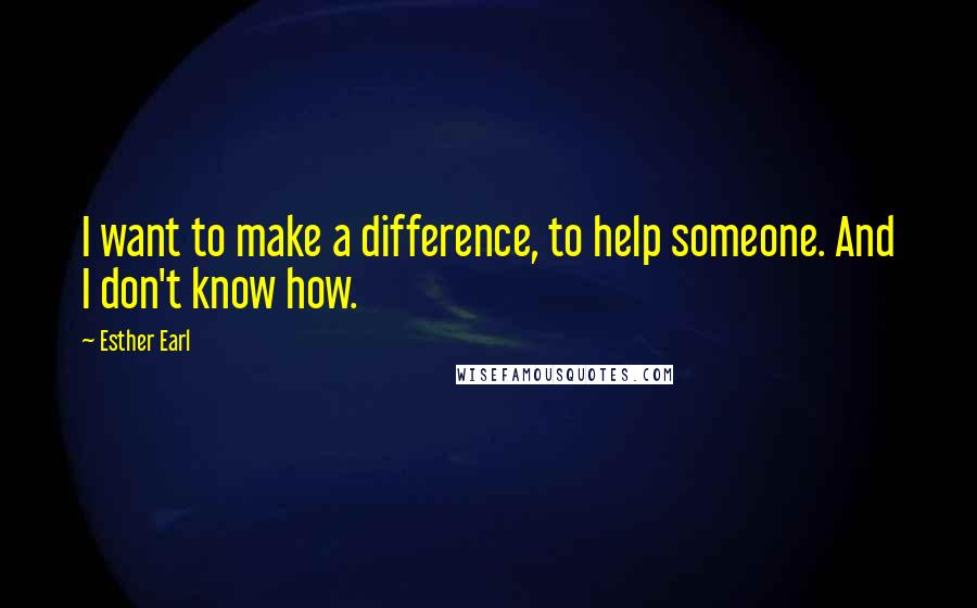 Esther Earl Quotes: I want to make a difference, to help someone. And I don't know how.