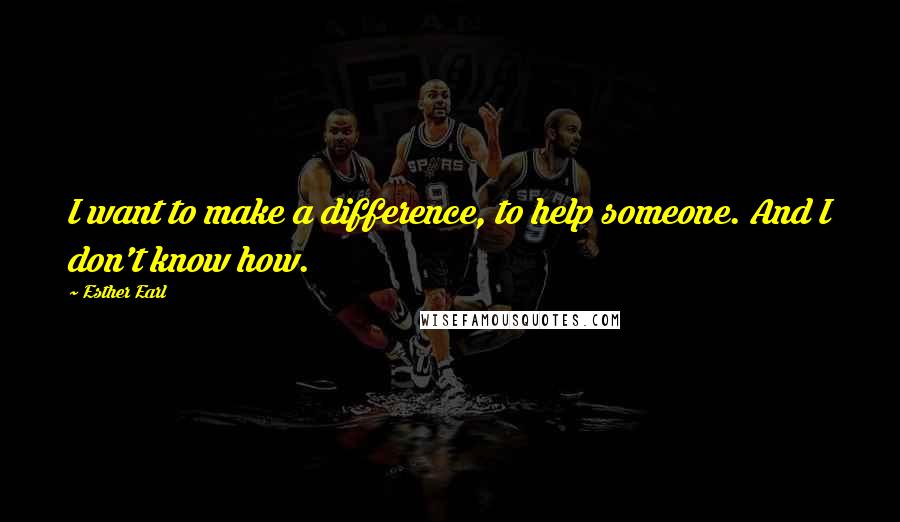 Esther Earl Quotes: I want to make a difference, to help someone. And I don't know how.