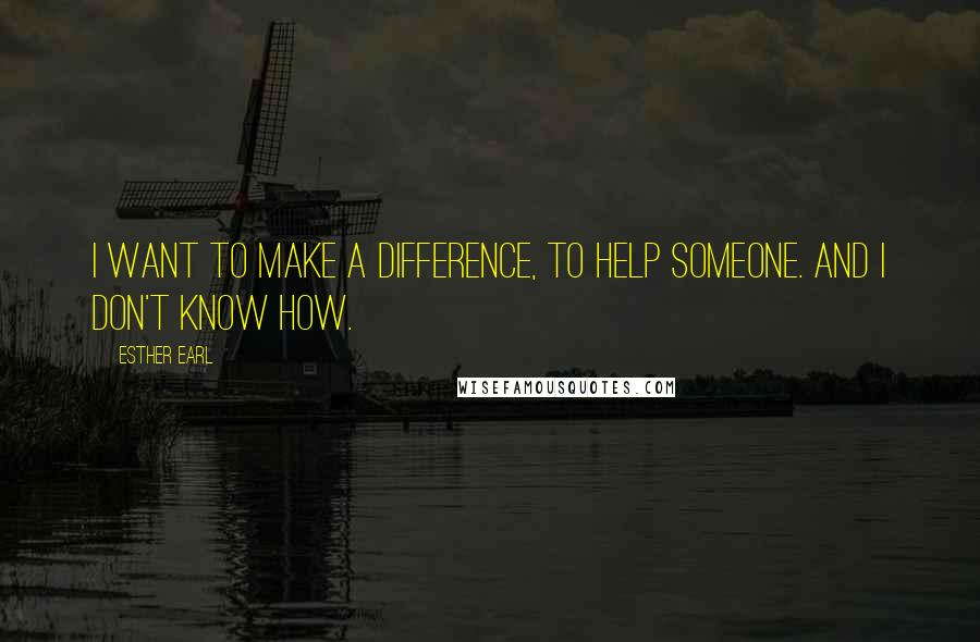 Esther Earl Quotes: I want to make a difference, to help someone. And I don't know how.