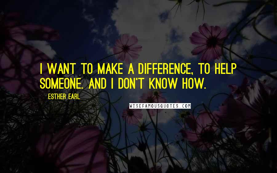 Esther Earl Quotes: I want to make a difference, to help someone. And I don't know how.
