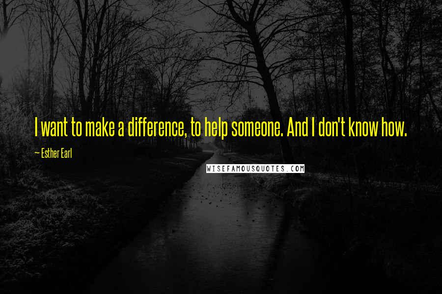 Esther Earl Quotes: I want to make a difference, to help someone. And I don't know how.