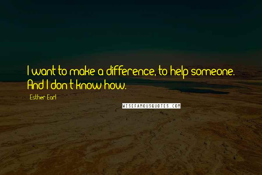 Esther Earl Quotes: I want to make a difference, to help someone. And I don't know how.