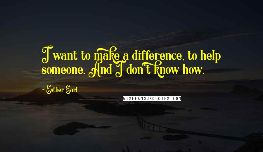 Esther Earl Quotes: I want to make a difference, to help someone. And I don't know how.
